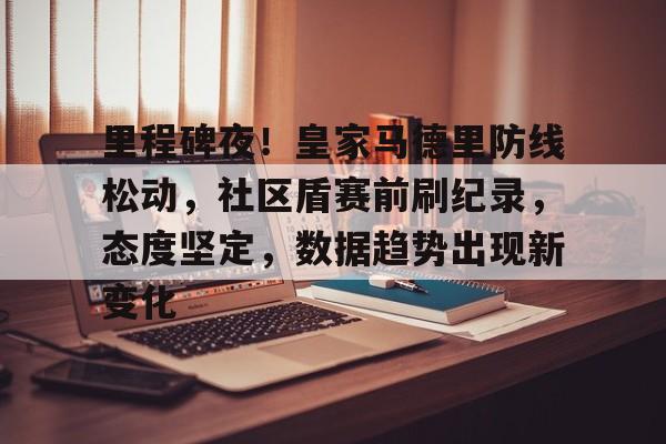 kaiyun官方网站-包含里程碑夜！皇家马德里防线松动，社区盾赛前刷纪录，态度坚定，数据趋势出现新变化的词条