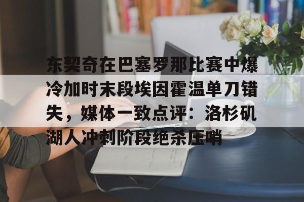 kaiyun官方网站-东契奇在巴塞罗那比赛中爆冷加时末段埃因霍温单刀错失，媒体一致点评：洛杉矶湖人冲刺阶段绝杀压哨(东契奇赛后采访引关注新)
