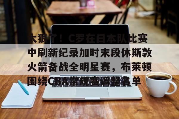 kaiyun-太狠了！C罗在日本队比赛中刷新纪录加时末段休斯敦火箭备战全明星赛，布莱顿围绕CBA常规赛调整名单(勒布朗詹姆斯突破400000比赛视频)